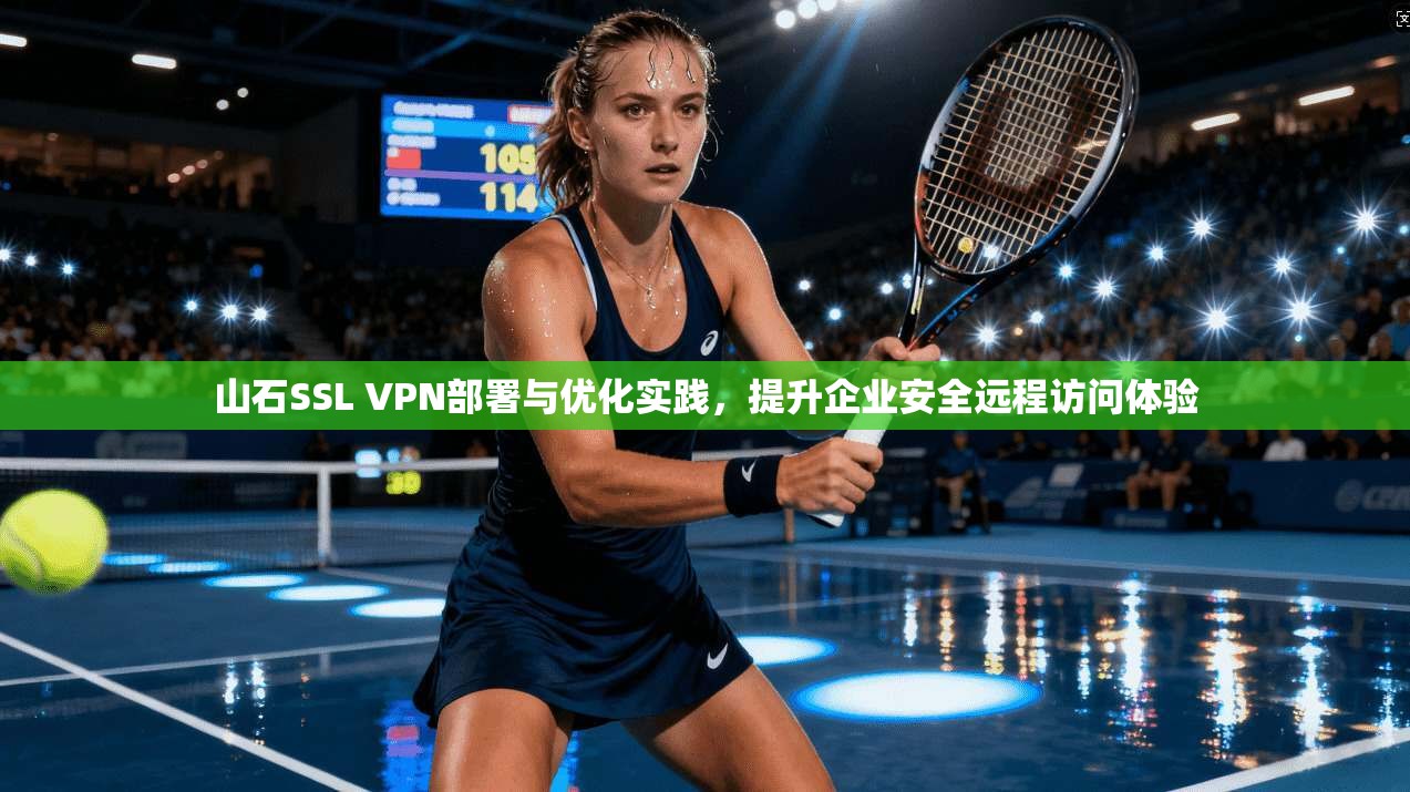 山石SSL VPN部署与优化实践，提升企业安全远程访问体验