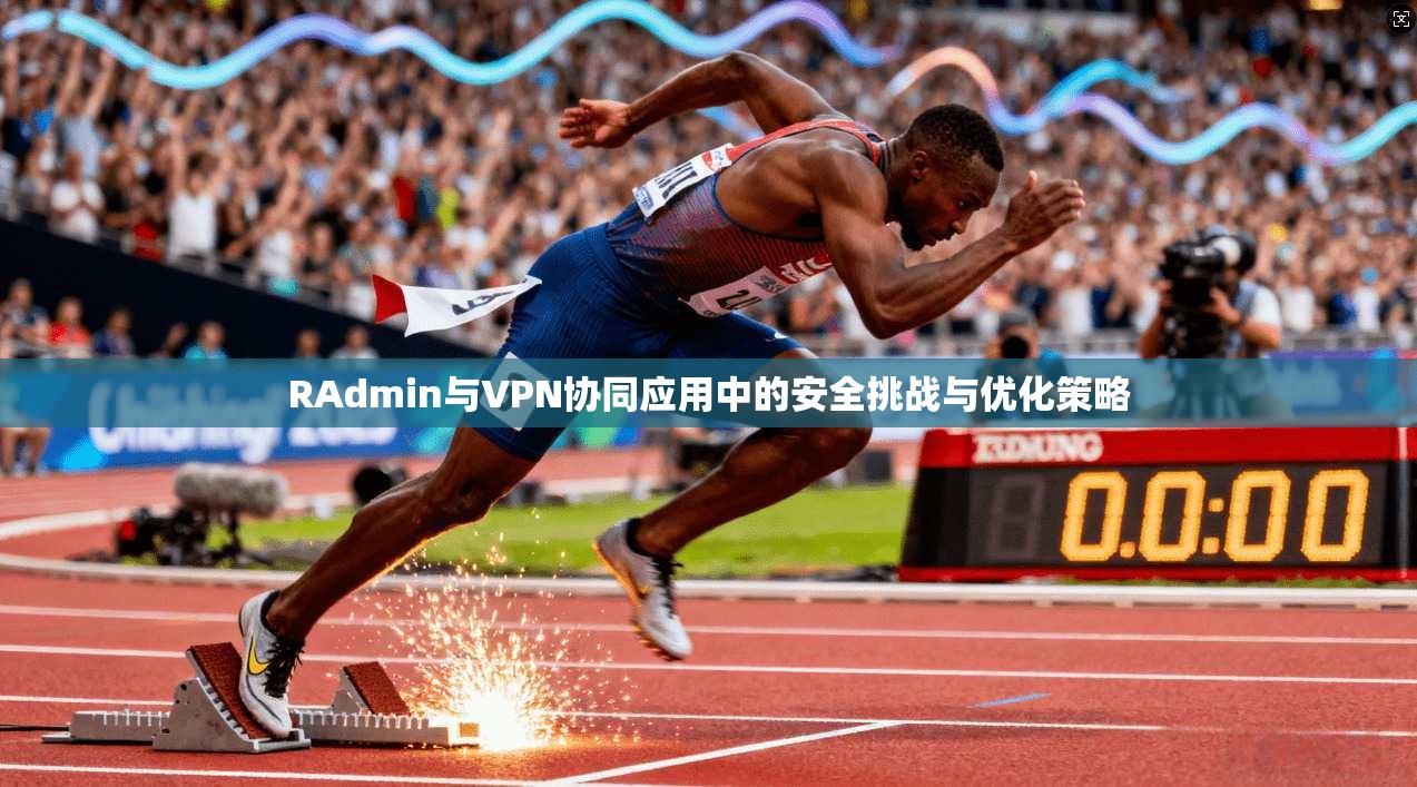 RAdmin与VPN协同应用中的安全挑战与优化策略