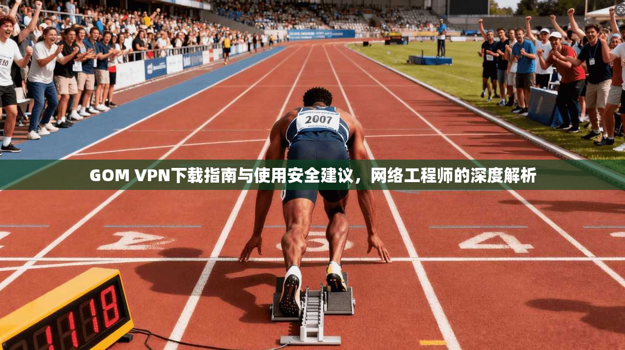 GOM VPN下载指南与使用安全建议,网络工程师的深度解析 GOM VPN下载指南与使用安全建议,网络工程师的深度解析