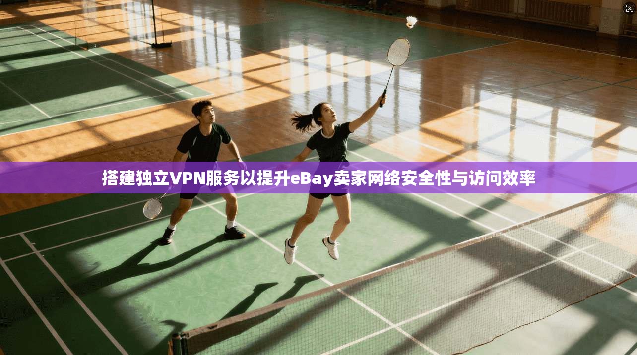 搭建独立VPN服务以提升eBay卖家网络安全性与访问效率