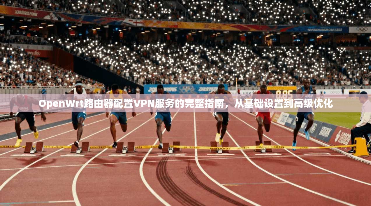 OpenWrt路由器配置VPN服务的完整指南，从基础设置到高级优化