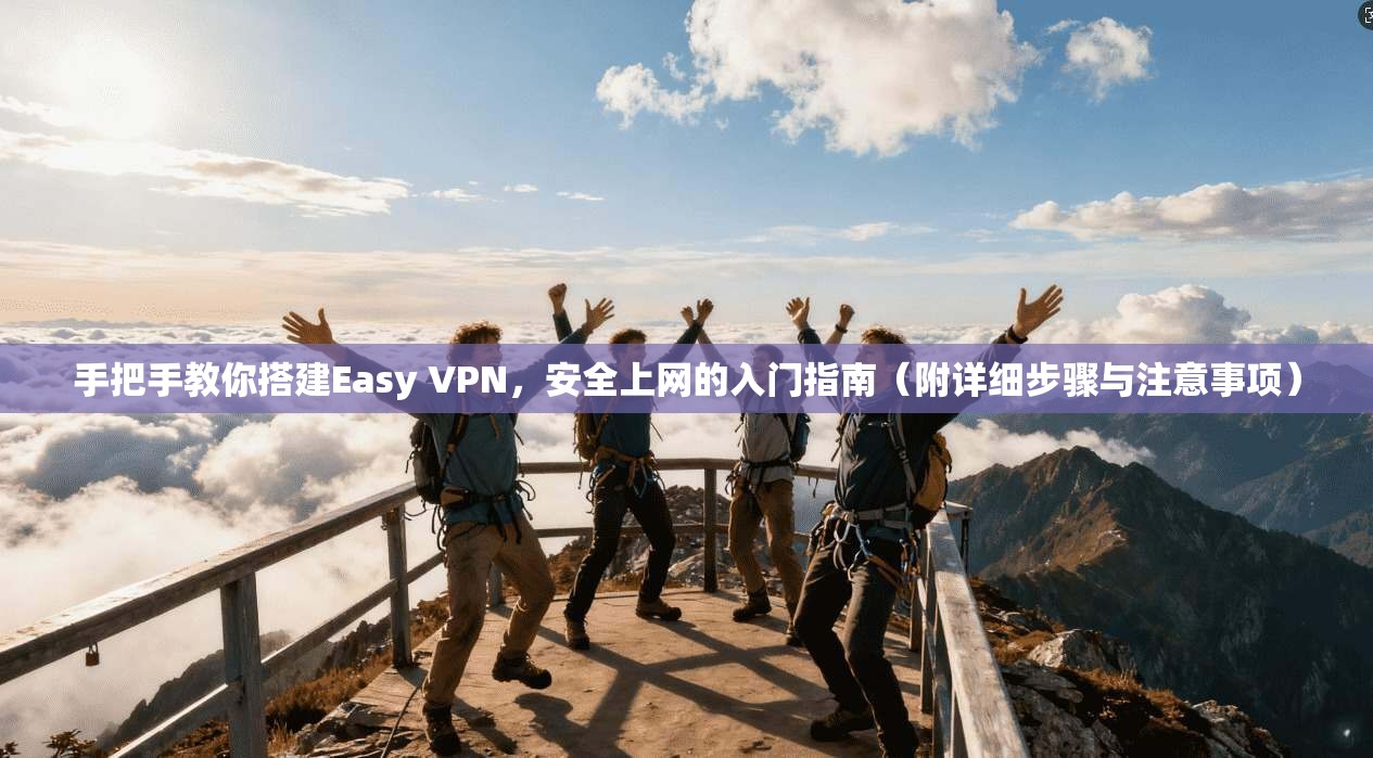 手把手教你搭建Easy VPN，安全上网的入门指南（附详细步骤与注意事项）