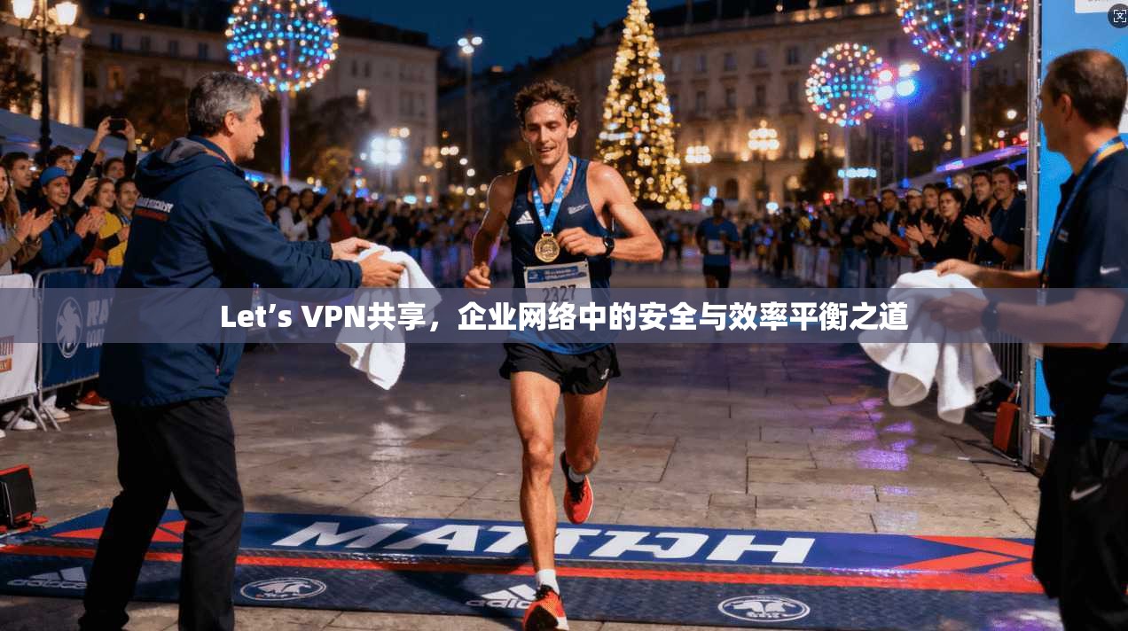 Let’s VPN共享，企业网络中的安全与效率平衡之道