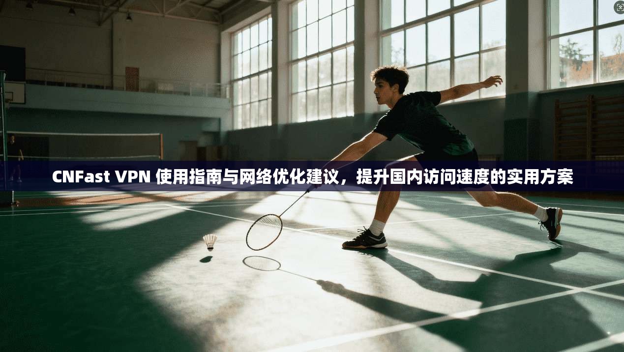 CNFast VPN 使用指南与网络优化建议，提升国内访问速度的实用方案