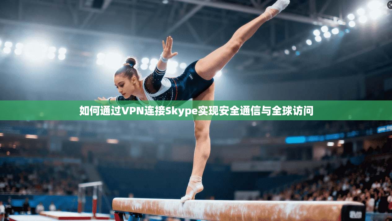 如何通过VPN连接Skype实现安全通信与全球访问