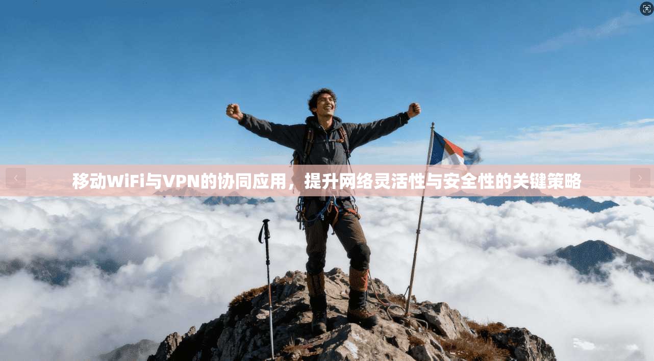 移动WiFi与VPN的协同应用，提升网络灵活性与安全性的关键策略