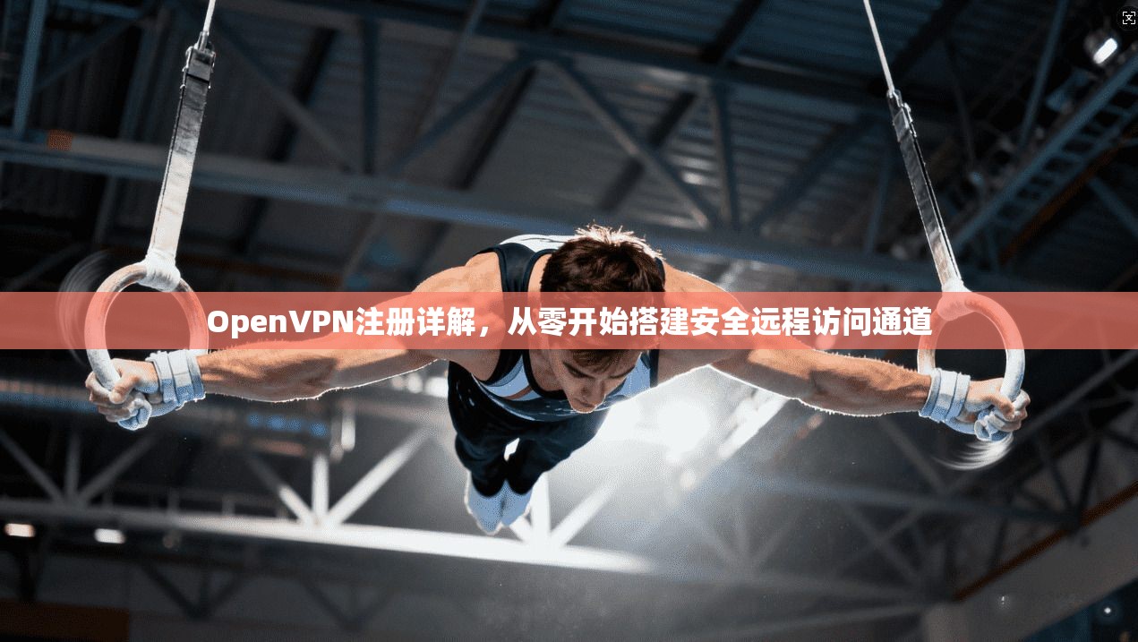 OpenVPN注册详解，从零开始搭建安全远程访问通道