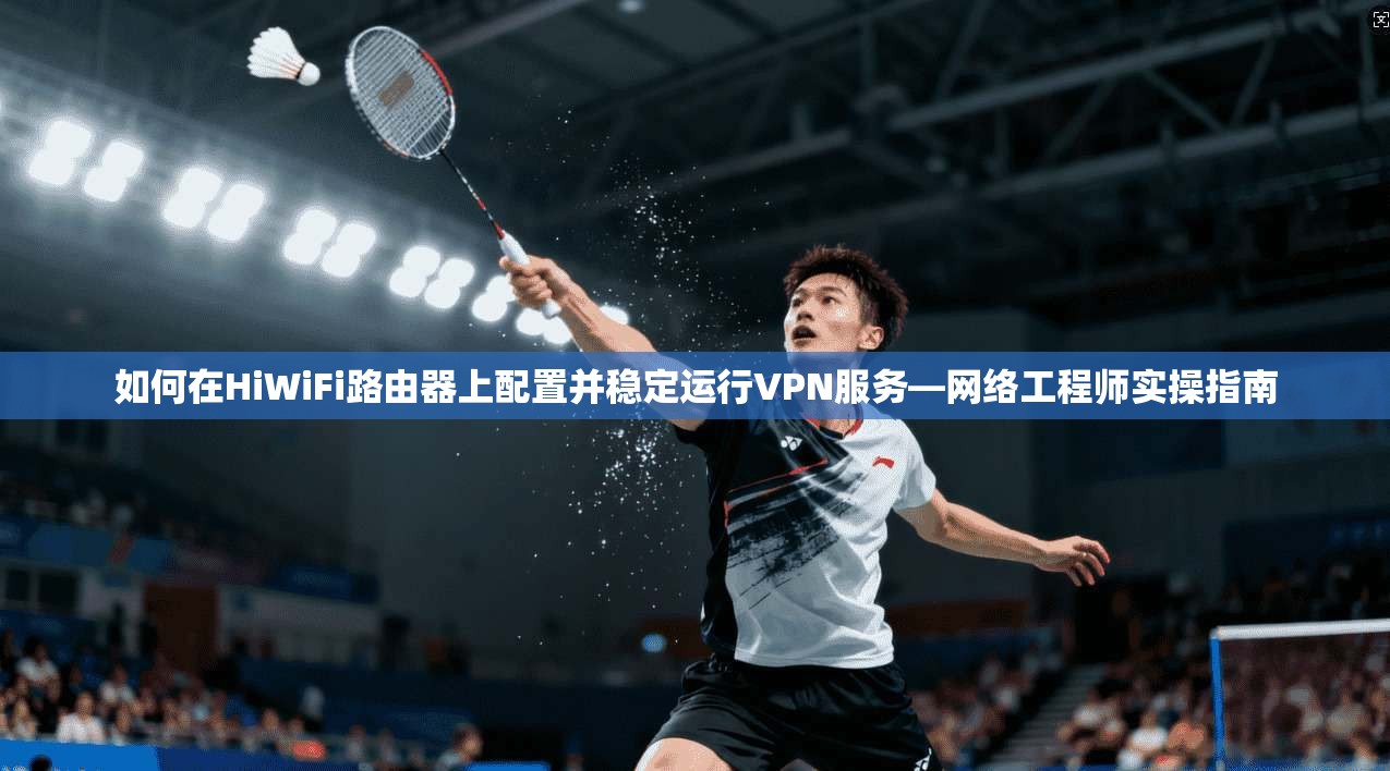 如何在HiWiFi路由器上配置并稳定运行VPN服务—网络工程师实操指南