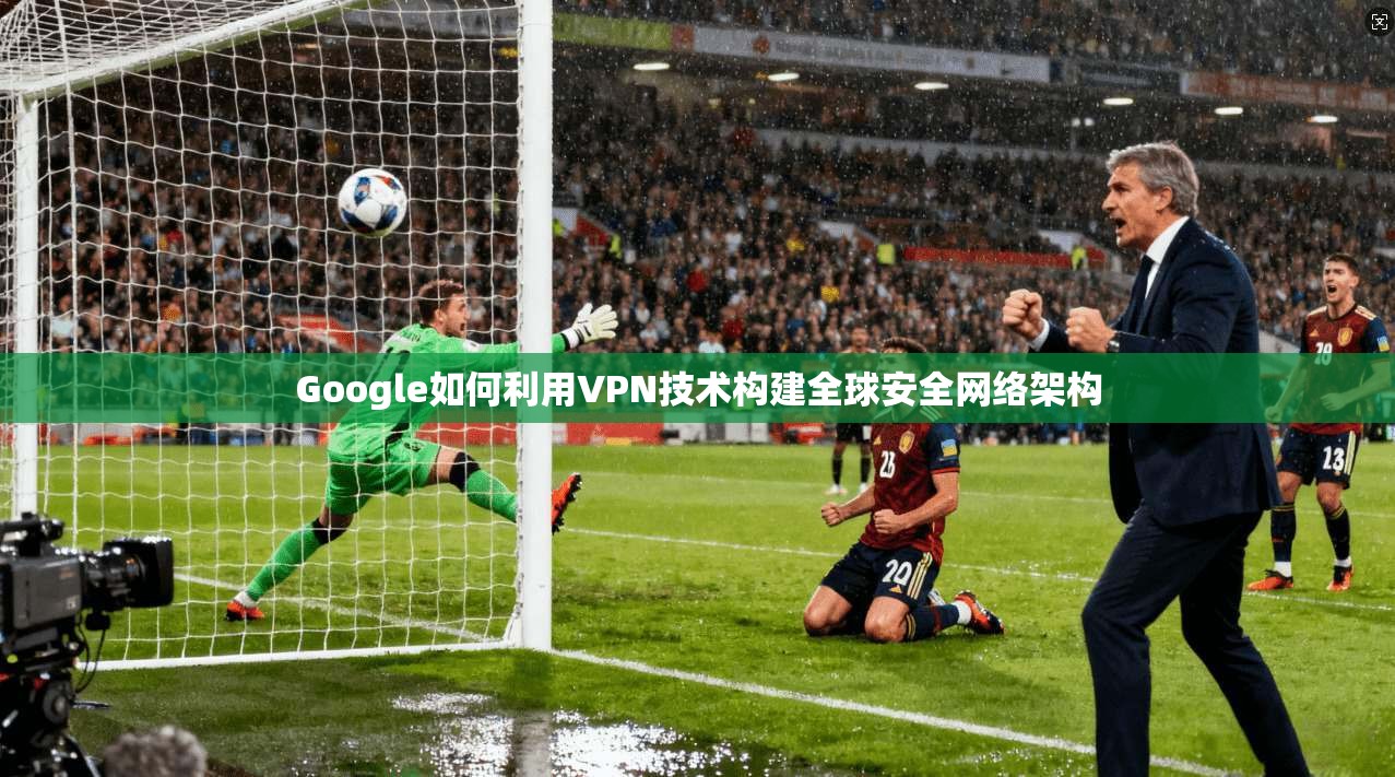 Google如何利用VPN技术构建全球安全网络架构