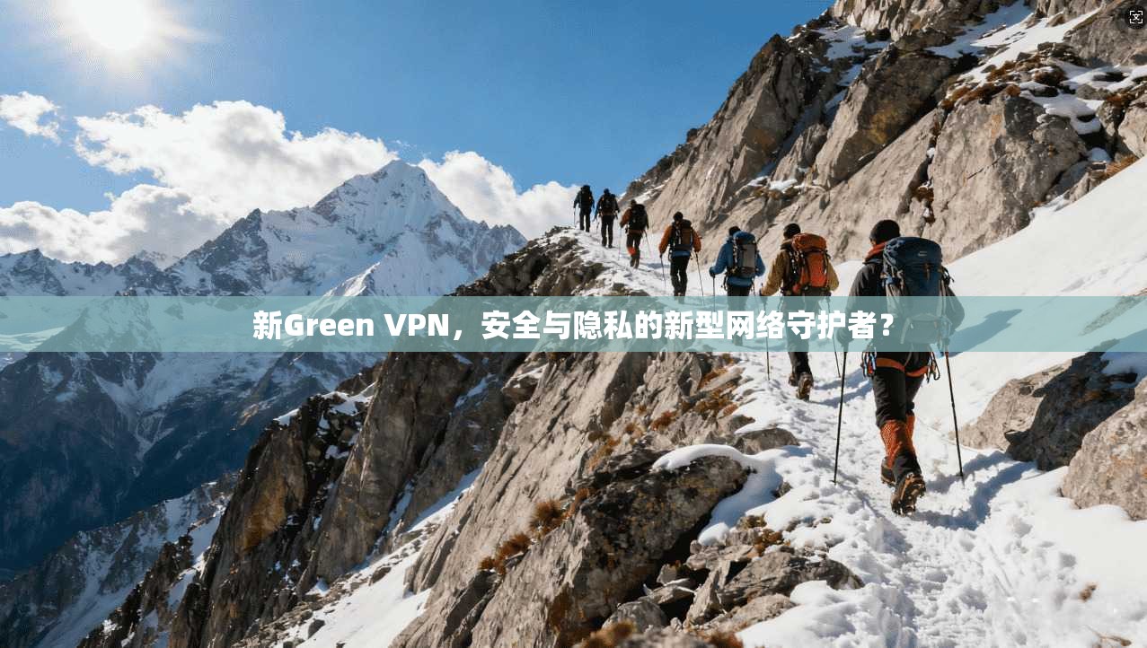 新Green VPN，安全与隐私的新型网络守护者？
