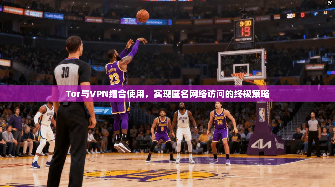 Tor与VPN结合使用，实现匿名网络访问的终极策略