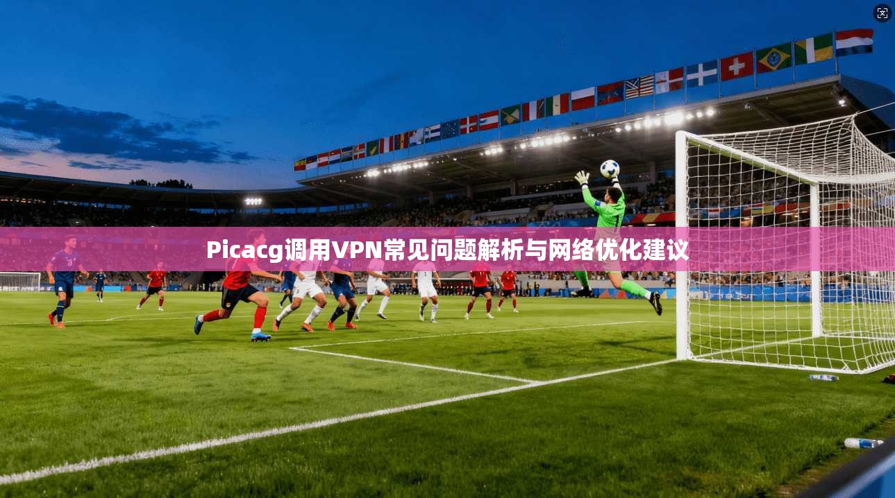 Picacg调用VPN常见问题解析与网络优化建议
