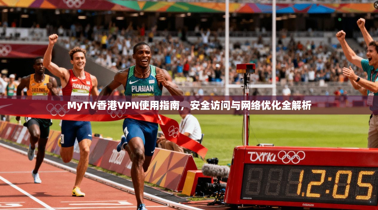 MyTV香港VPN使用指南，安全访问与网络优化全解析