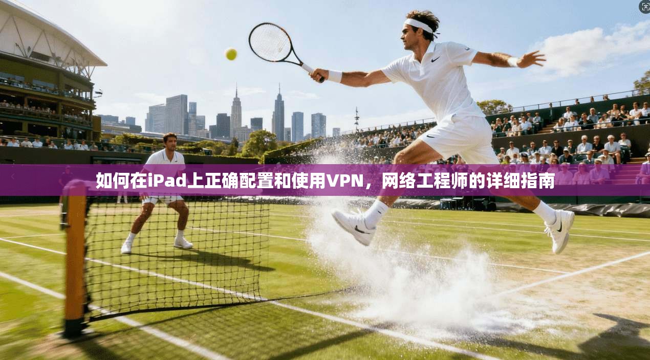 如何在iPad上正确配置和使用VPN，网络工程师的详细指南