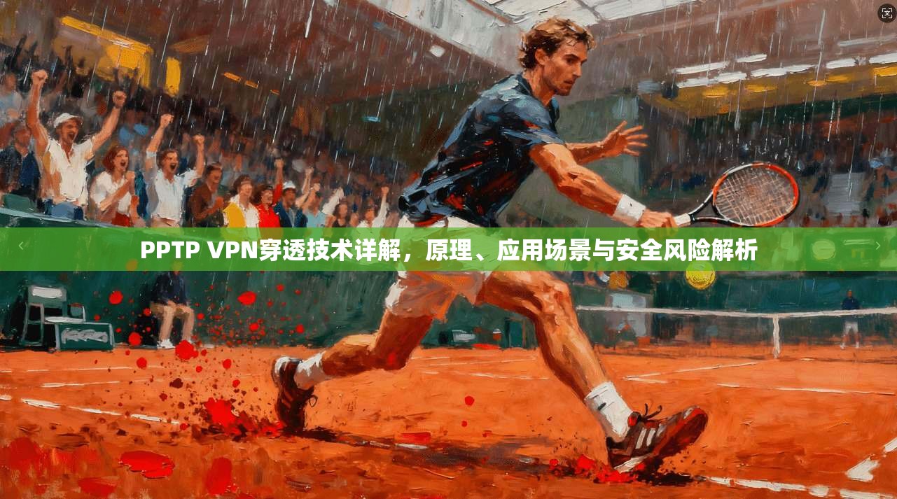 PPTP VPN穿透技术详解，原理、应用场景与安全风险解析