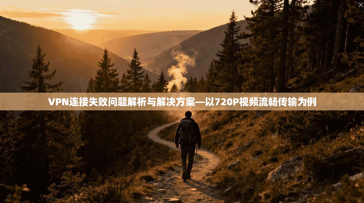 VPN连接失败问题解析与解决方案—以720P视频流畅传输为例