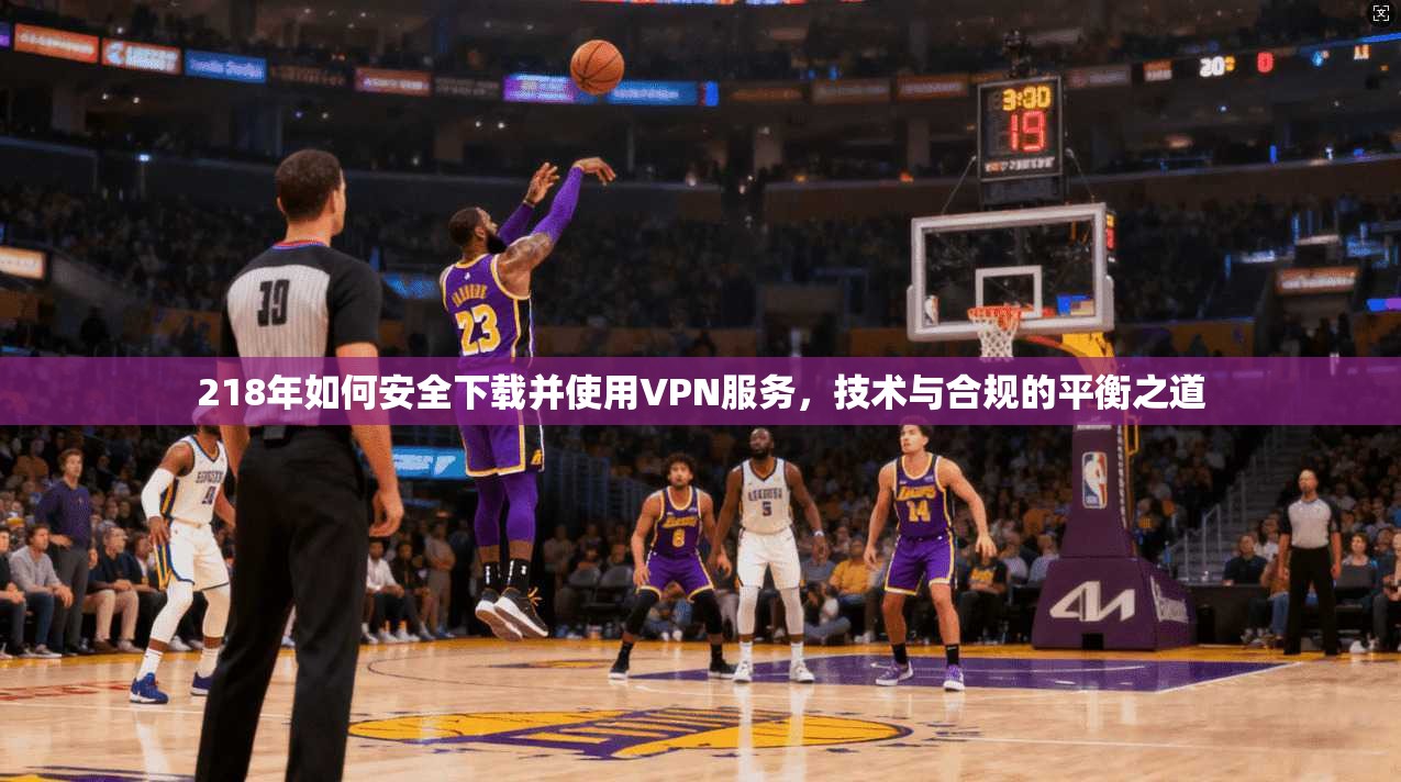 218年如何安全下载并使用VPN服务，技术与合规的平衡之道