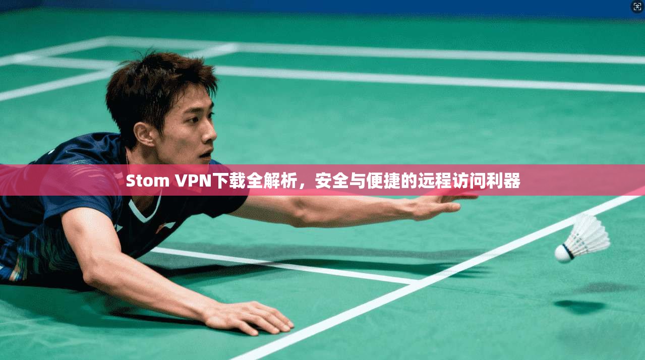 Stom VPN下载全解析，安全与便捷的远程访问利器
