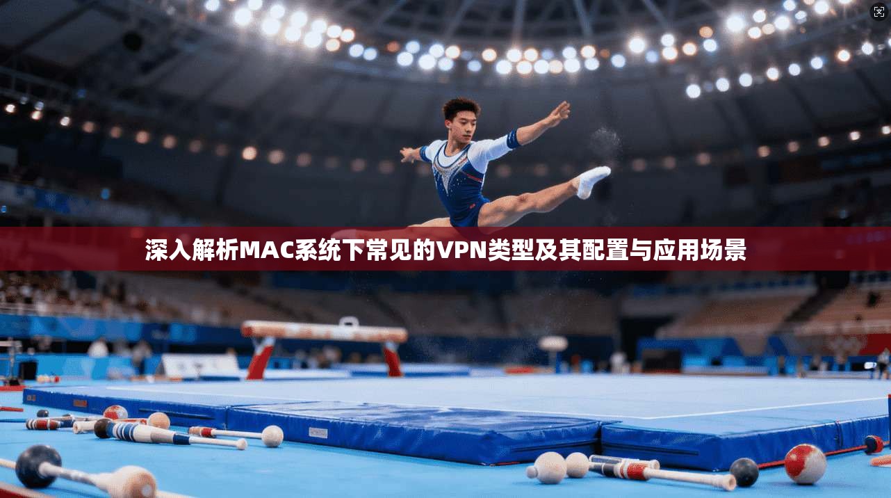 深入解析MAC系统下常见的VPN类型及其配置与应用场景