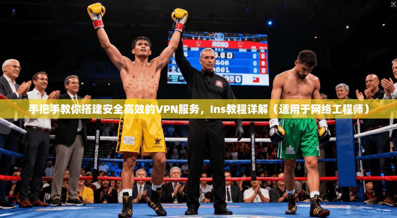 手把手教你搭建安全高效的VPN服务，Ins教程详解（适用于网络工程师）