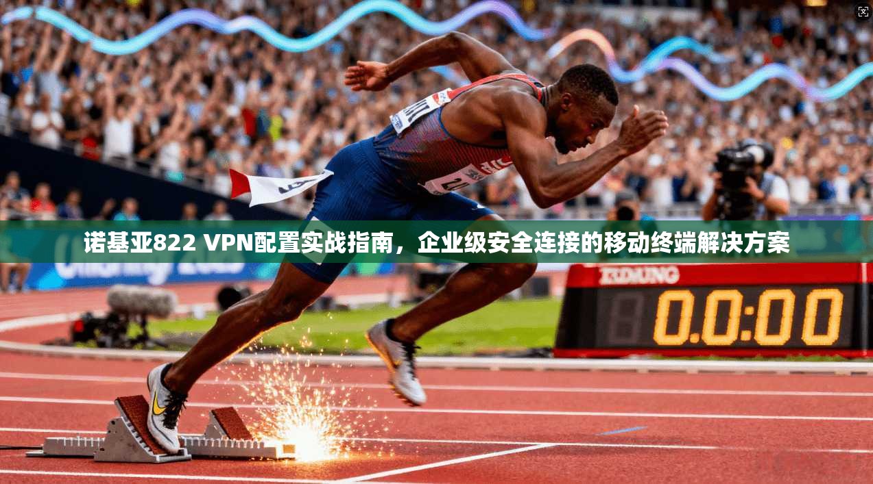 诺基亚822 VPN配置实战指南，企业级安全连接的移动终端解决方案