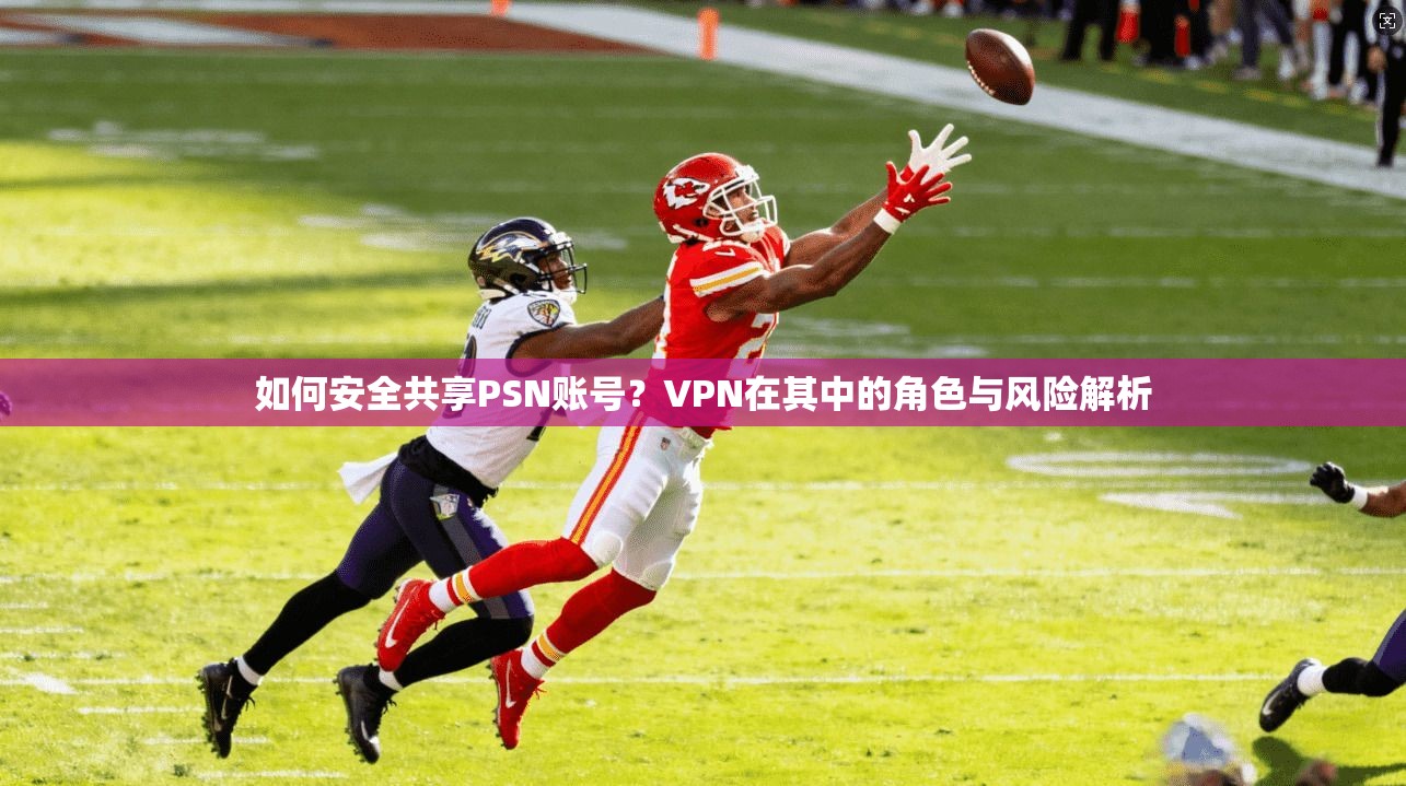 如何安全共享PSN账号？VPN在其中的角色与风险解析