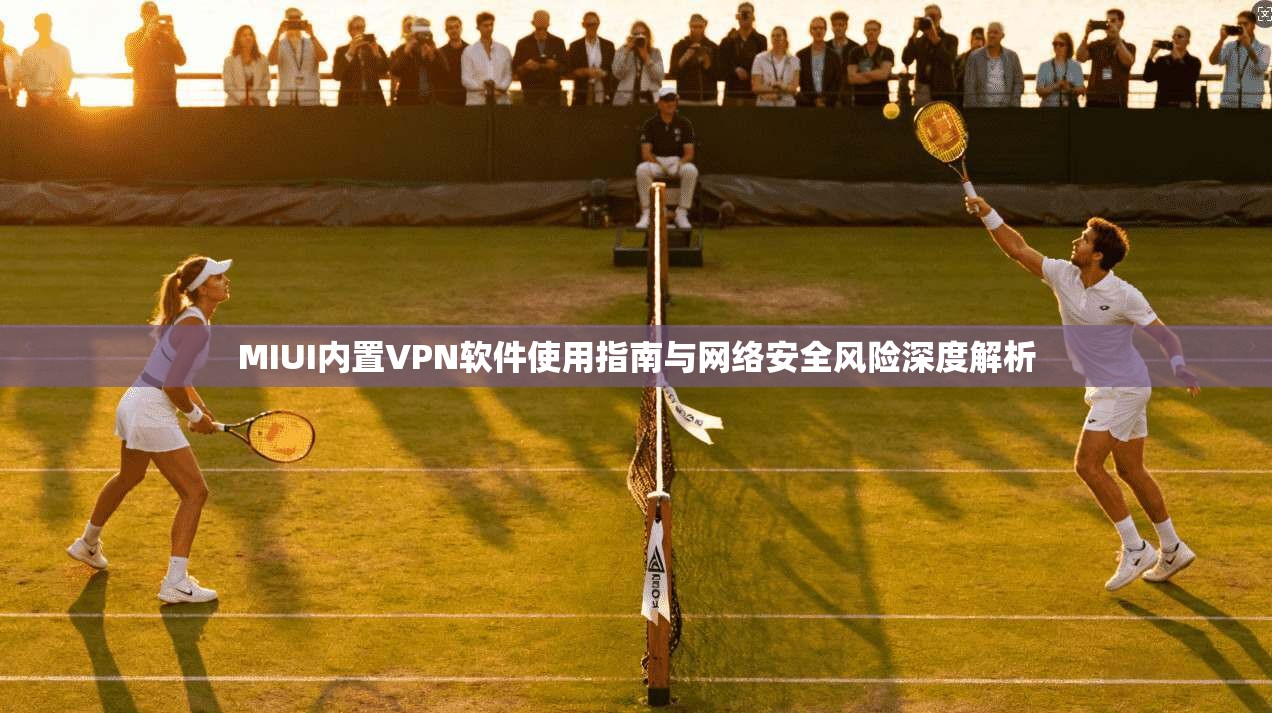 MIUI内置VPN软件使用指南与网络安全风险深度解析 MIUI内置VPN软件使用指南与网络安全风险深度解析