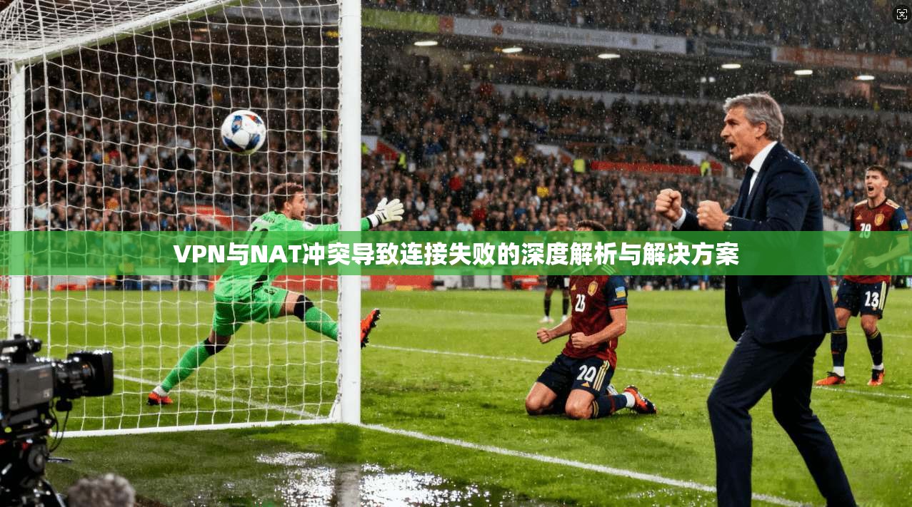 VPN与NAT冲突导致连接失败的深度解析与解决方案