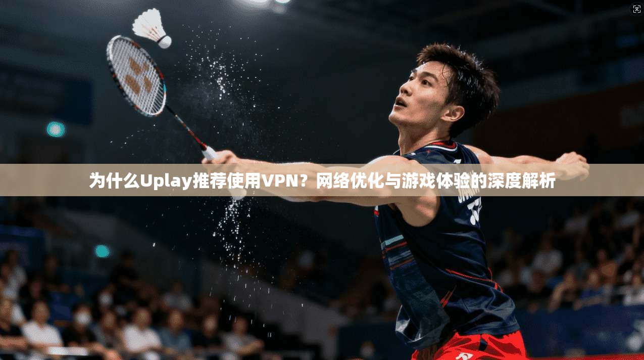 为什么Uplay推荐使用VPN？网络优化与游戏体验的深度解析