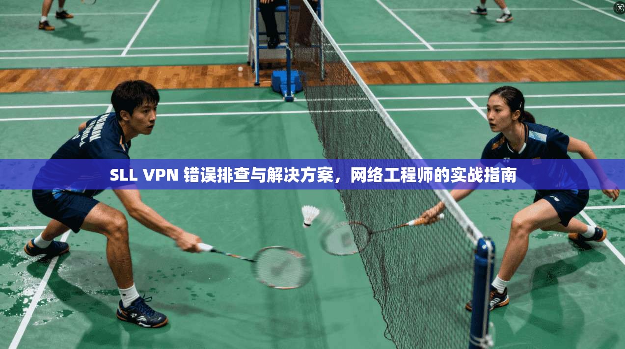 SLL VPN 错误排查与解决方案，网络工程师的实战指南