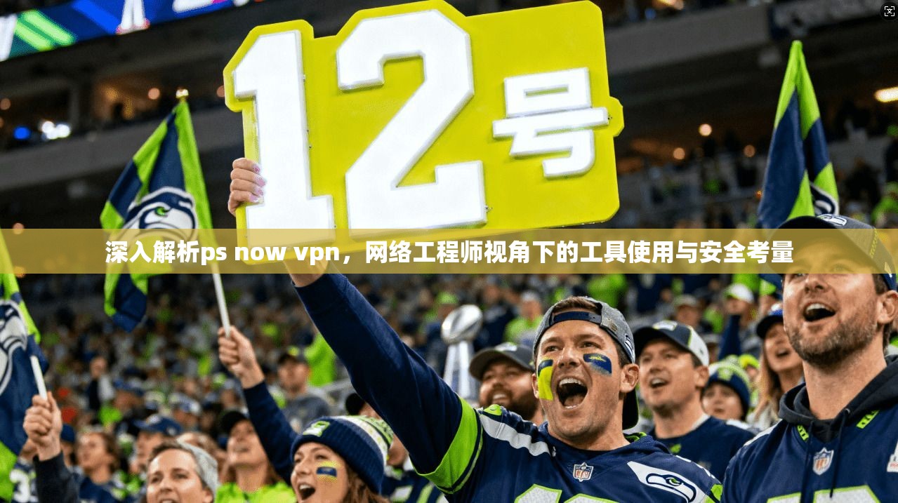 深入解析ps now vpn，网络工程师视角下的工具使用与安全考量