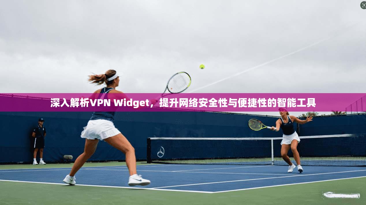 深入解析VPN Widget，提升网络安全性与便捷性的智能工具