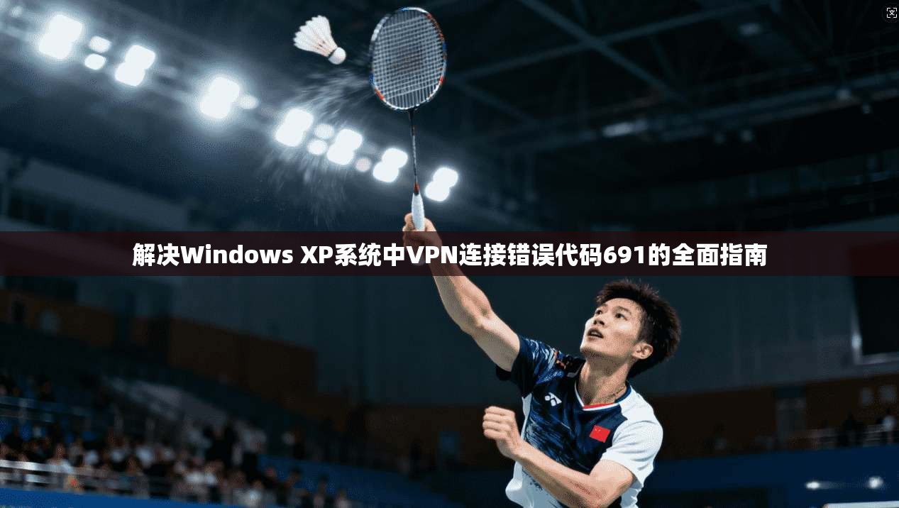 解决Windows XP系统中VPN连接错误代码691的全面指南 解决Windows XP系统中VPN连接错误代码691的全面指南