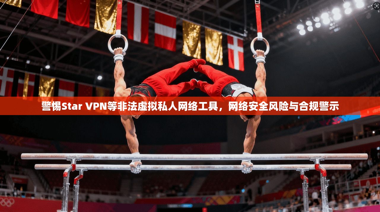 警惕Star VPN等非法虚拟私人网络工具，网络安全风险与合规警示