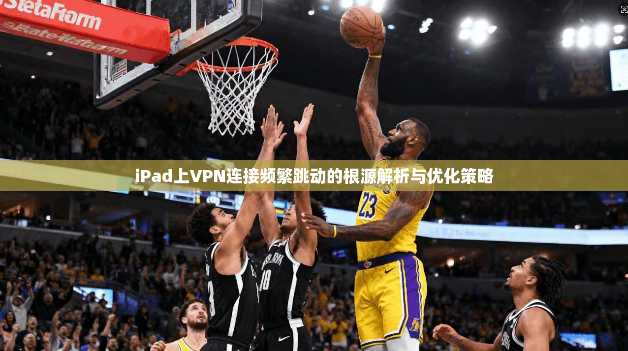 iPad上VPN连接频繁跳动的根源解析与优化策略