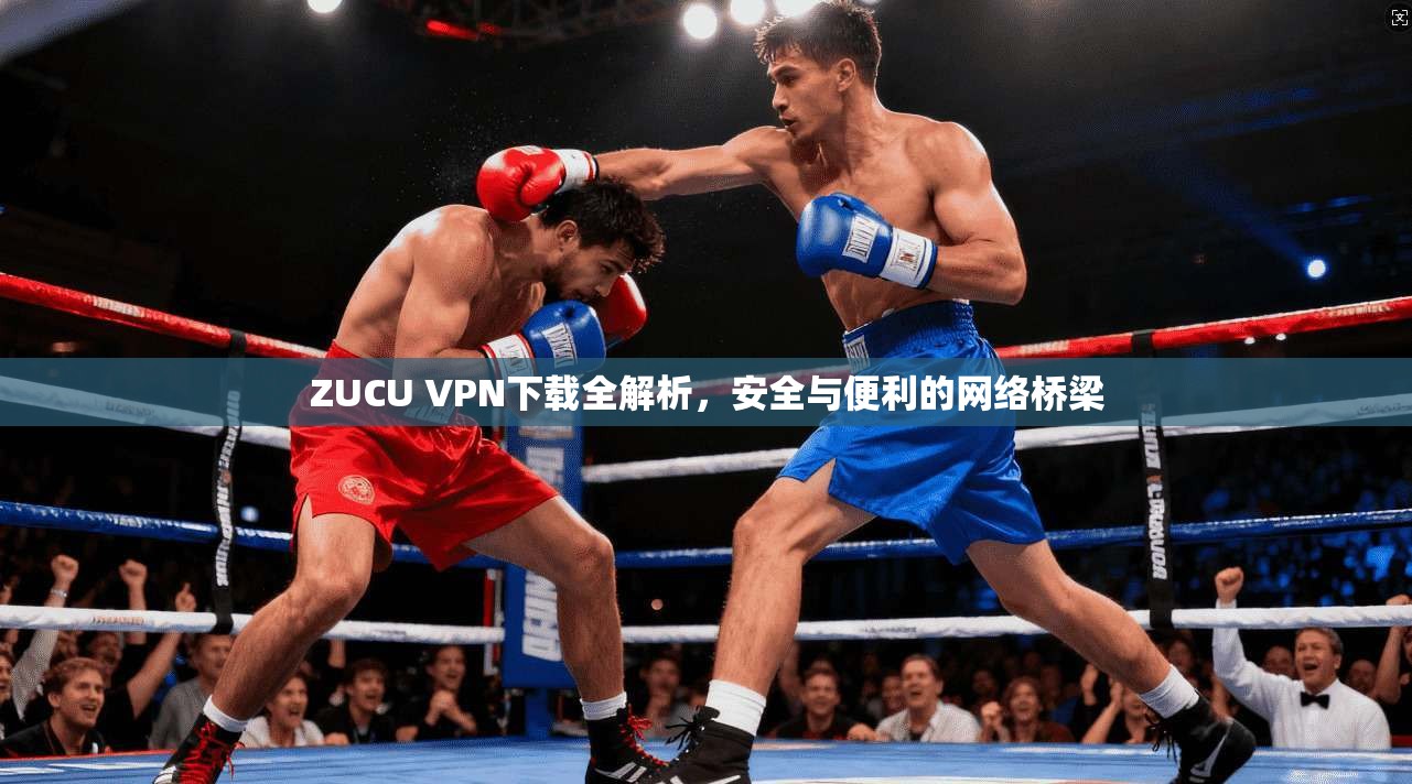 ZUCU VPN下载全解析,安全与便利的网络桥梁 ZUCU VPN下载全解析,安全与便利的网络桥梁