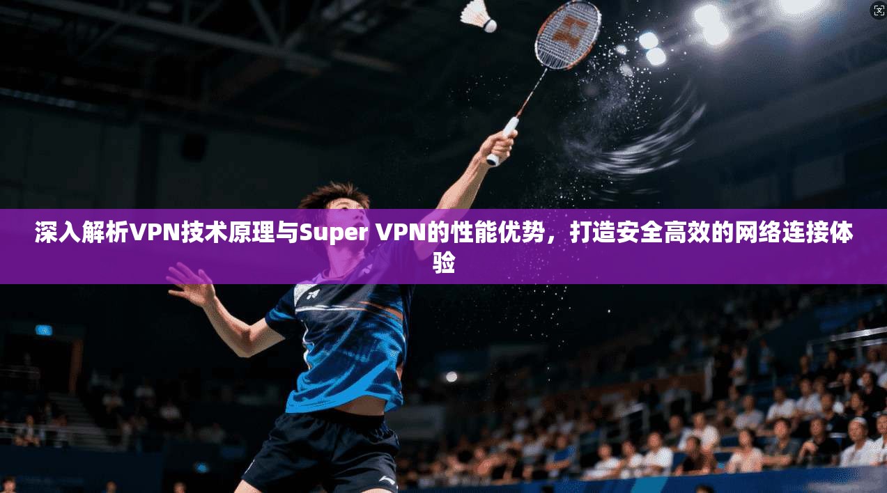 深入解析VPN技术原理与Super VPN的性能优势，打造安全高效的网络连接体验