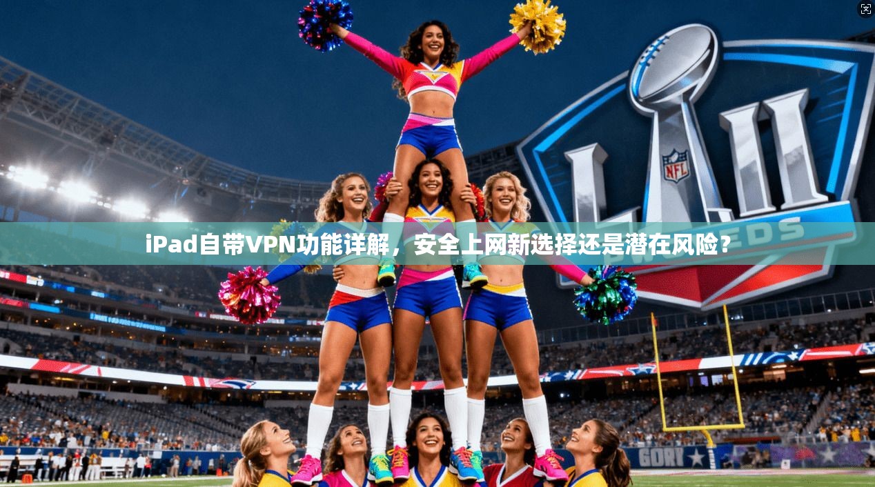 iPad自带VPN功能详解，安全上网新选择还是潜在风险？