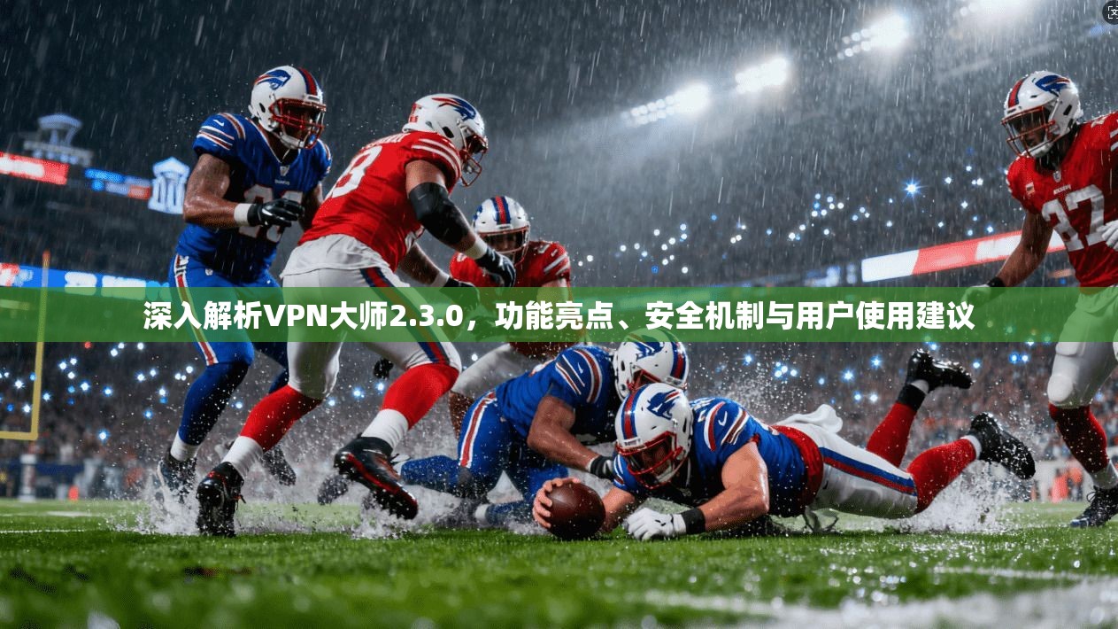 深入解析VPN大师2.3.0，功能亮点、安全机制与用户使用建议