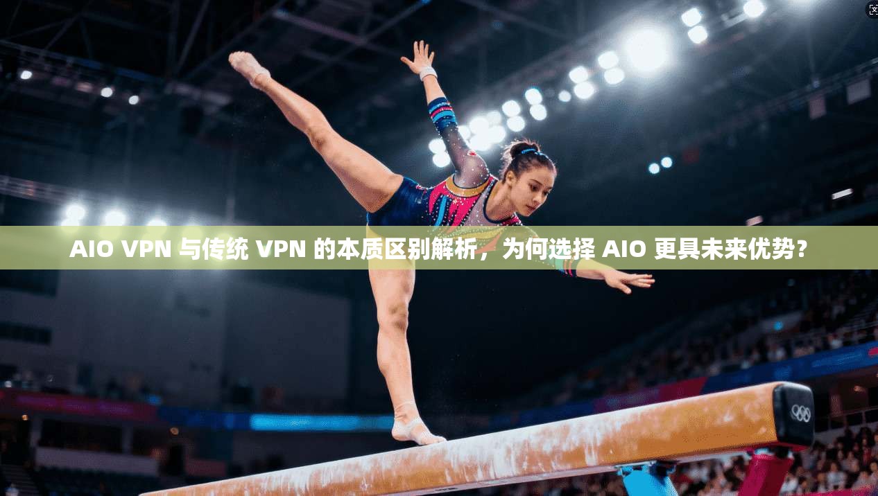 AIO VPN 与传统 VPN 的本质区别解析，为何选择 AIO 更具未来优势？