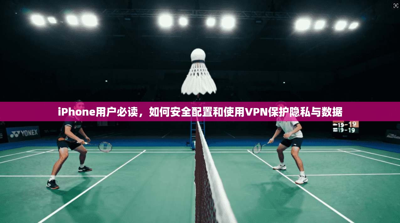 iPhone用户必读，如何安全配置和使用VPN保护隐私与数据