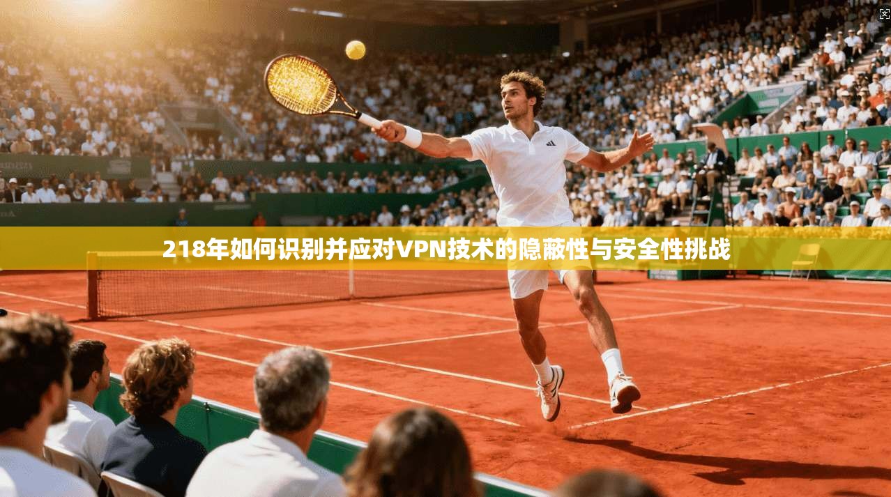 218年如何识别并应对VPN技术的隐蔽性与安全性挑战