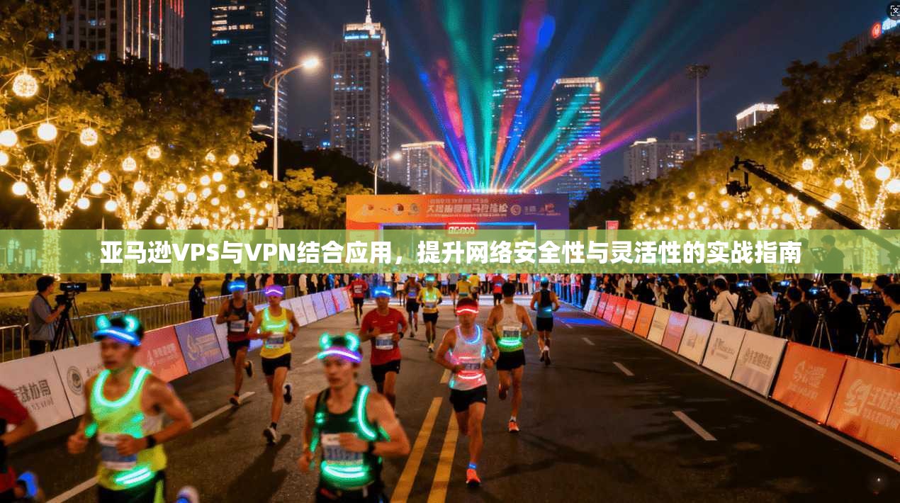 亚马逊VPS与VPN结合应用，提升网络安全性与灵活性的实战指南