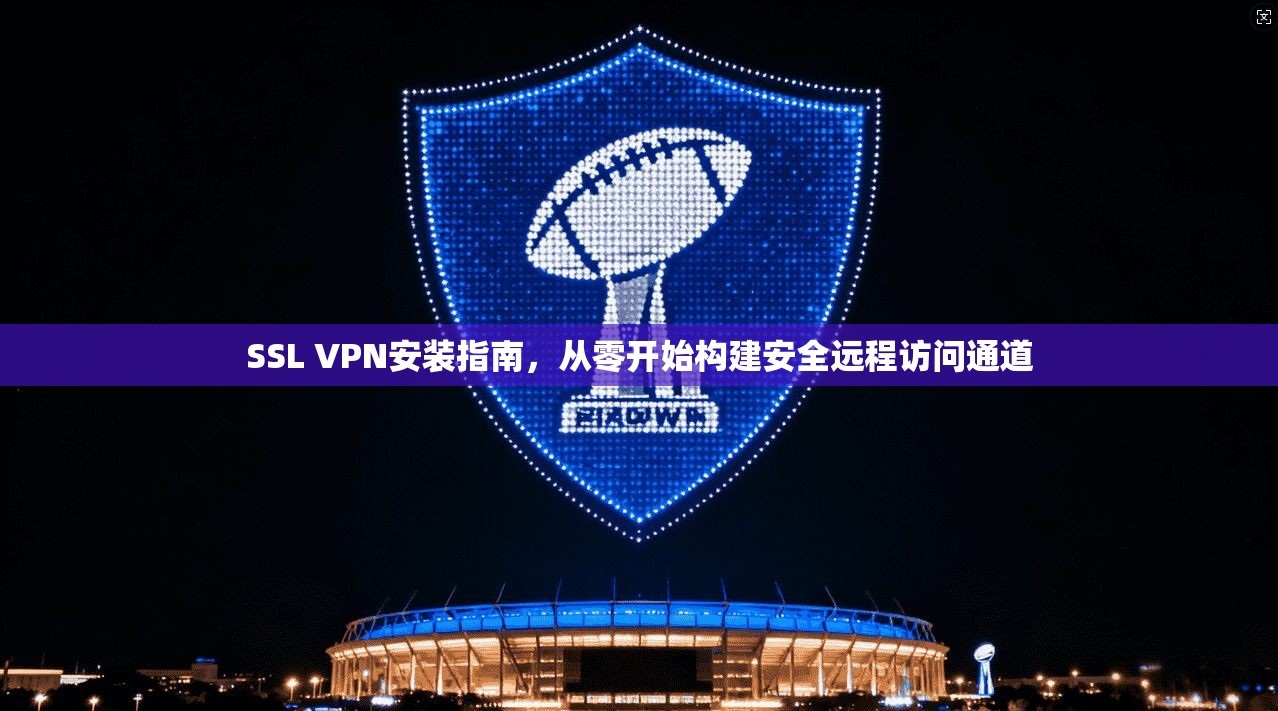 SSL VPN安装指南，从零开始构建安全远程访问通道