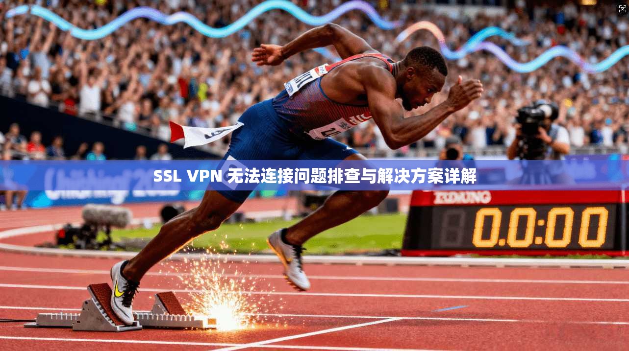 SSL VPN 无法连接问题排查与解决方案详解