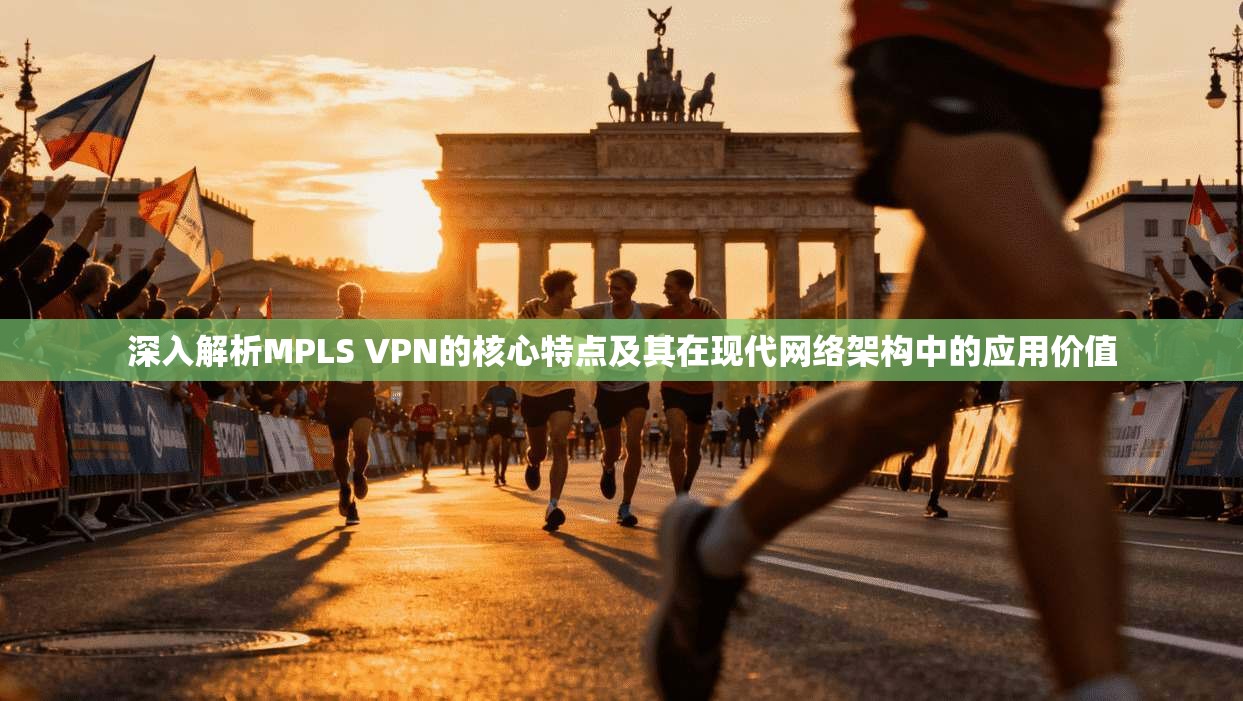深入解析MPLS VPN的核心特点及其在现代网络架构中的应用价值