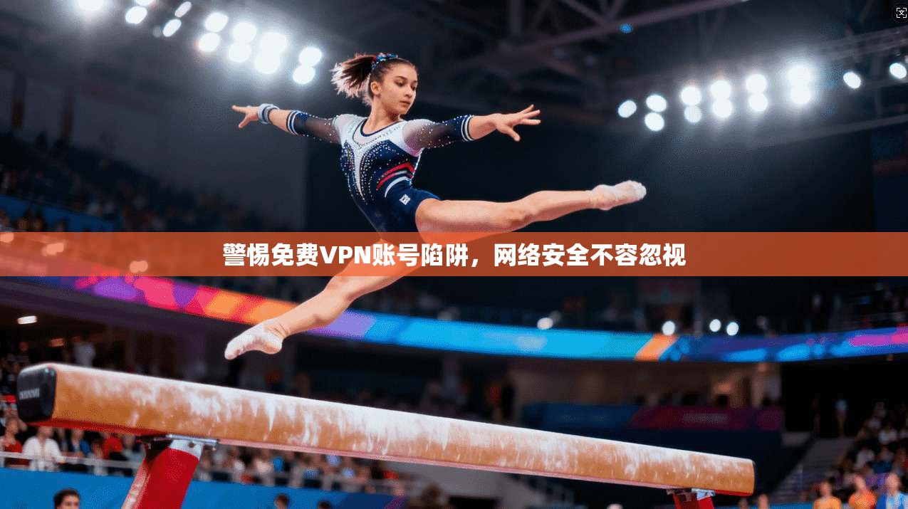 警惕免费VPN账号陷阱，网络安全不容忽视