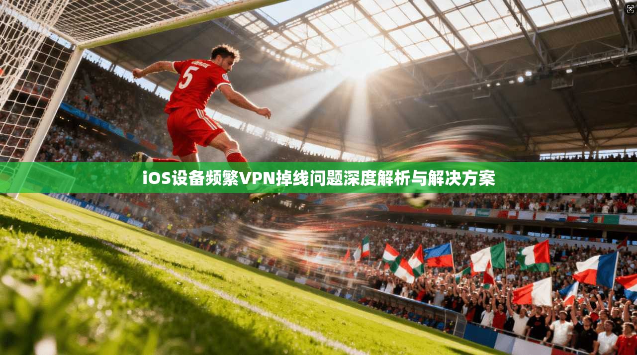 iOS设备频繁VPN掉线问题深度解析与解决方案