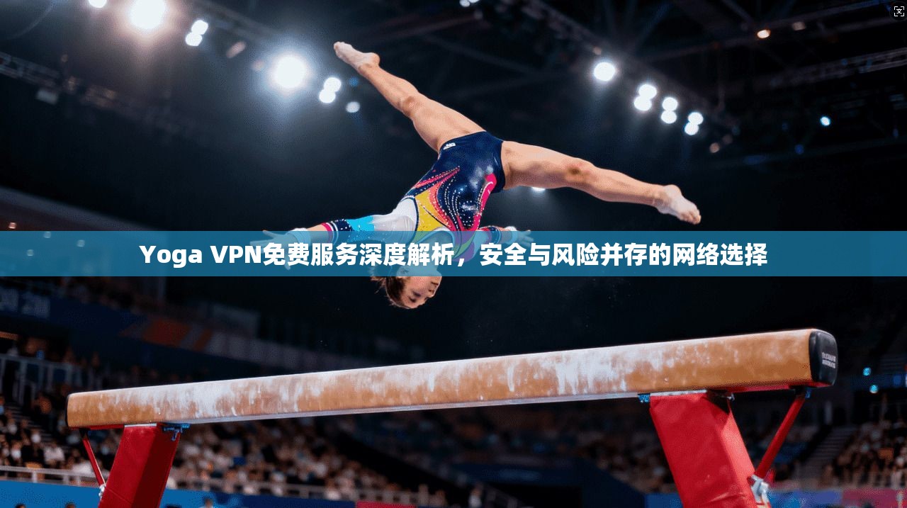 Yoga VPN免费服务深度解析,安全与风险并存的网络选择 Yoga VPN免费服务深度解析,安全与风险并存的网络选择