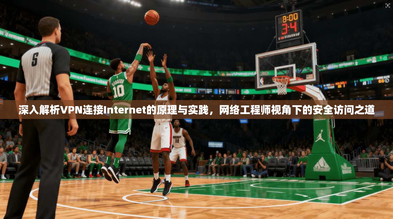 深入解析VPN连接Internet的原理与实践，网络工程师视角下的安全访问之道
